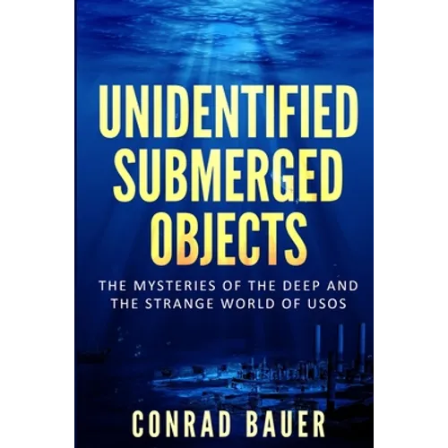 Unidentified Submerged Objects: The Mysteries of the Deep and the Strange World of USOs