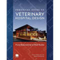 Practical Guide to Veterinary Hospital Design: From Renovations to New Builds Animal Care Facility Design Resource for Veterinary Professionals, Anima