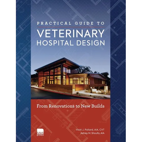 Practical Guide to Veterinary Hospital Design: From Renovations to New Builds Animal Care Facility Design Resource for Veterinary Professionals, Anima
