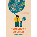 Homegrown Disciples: Parenting Rhythms for Drawing Your Kids Into Life with God