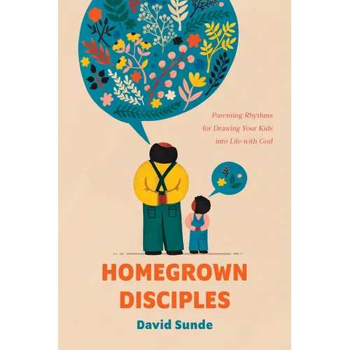 Homegrown Disciples: Parenting Rhythms for Drawing Your Kids Into Life with God