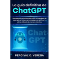 La Guía Definitiva de ChatGPT: Manual para principiantes sobre la ingeniería de prompts, el futuro de la Inteligencia Artificial y cómo utilizarla de