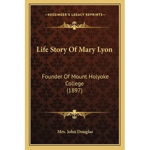 Life Story Of Mary Lyon: Founder Of Mount Holyoke College (1897)