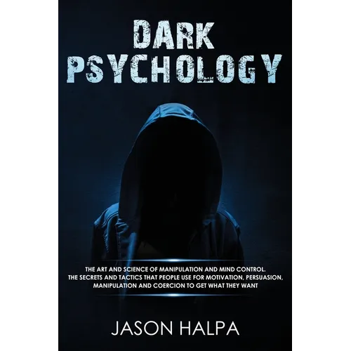 Dark Psychology: The Art and Science of Manipulation and Mind Control. The Secrets and Tactics That People Use for Motivation, Persuasion, Manipulatio