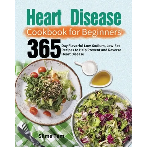 Heart Disease Cookbook for Beginners: 365-Day Flavorful Low-Sodium, Low-Fat Recipes to Help Prevent and Reverse Heart Disease