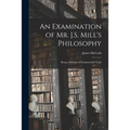 An Examination of Mr. J.S. Mill's Philosophy: Being a Defence of Fundamental Truth
