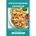 Hypothyroidism Cookbook: An Ultimate Guide With Nourishing And Healthy Recipes To Restore Thyroid Balance, Boost Energy And Lose Weight