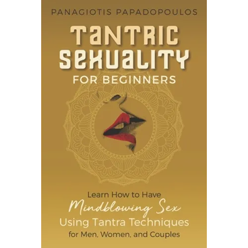 Tantric Sexuality for Beginners Learn How to Have Minblowing Sex Using Tantra Techniques for Men, Woman and Couples