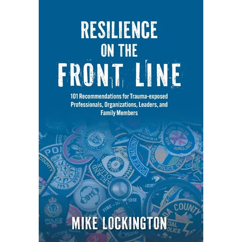 Resilience on the Front Line: 101 Recommendations for Trauma-exposed Professionals, Organizations, Leaders, and Family Members