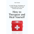 How to Therapize and Heal Yourself: 15 Self-Therapy Techniques to Understand Your Past and Control Your Future