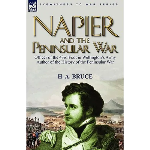 Napier and the Peninsular War: Officer of the 43rd Foot in Wellington's Army, Author of the History of the Peninsular War