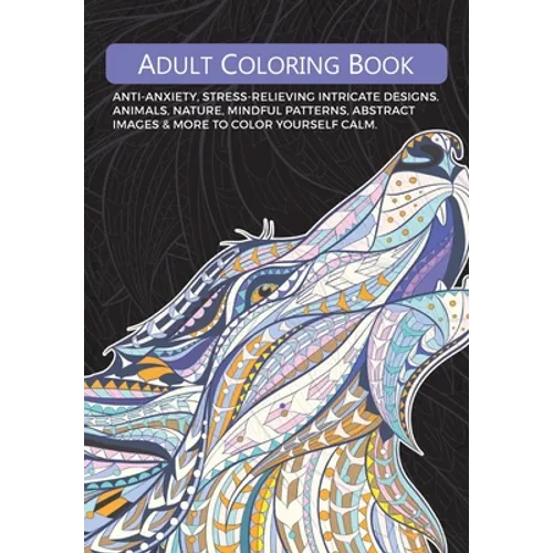 Adult Colouring Book: Anti-Anxiety, Stress-Relieving Intricate Designs. Animals, Nature, Mindful Patterns, Abstract Images & More To Colour Yourself C