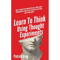 Learn To Think Using Thought Experiments: How to Expand Your Mental Horizons, Understand Metacognition, Improve Your Curiosity, and Think Like a Philo