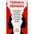 Termina la codependencia: Estrategias saludables que te ayudarán a retomar el control de tu vida, establecer límites y terminar con la codepende