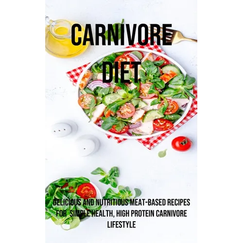 A Carnivore Diet: Delicious and Nutritious Meat-based Recipes for Simple Health, High Protein Carnivore Lifestyle