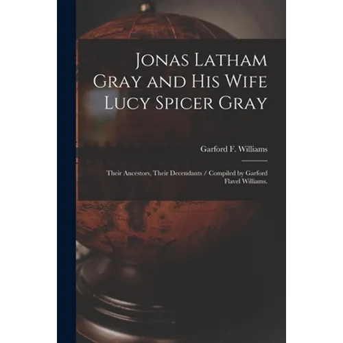 Jonas Latham Gray and His Wife Lucy Spicer Gray: Their Ancestors, Their Decendants / Compiled by Garford Flavel Williams.