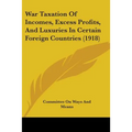War Taxation Of Incomes, Excess Profits, And Luxuries In Certain Foreign Countries (1918)