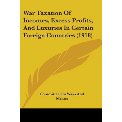 War Taxation Of Incomes, Excess Profits, And Luxuries In Certain Foreign Countries (1918)