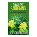 Succulent Gardening: The Beginner's Guide To Succulent Container Gardens
