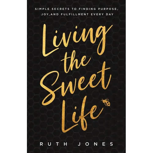 Living the Sweet Life: Simple Secrets to Finding Purpose, Joy, and Fulfillment Every Day