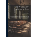 The Works Of George Fox: A Collection Of Many Select And Christian Epistles, Letters And Testimonies, Written On Sundry Occasions, By That Anci