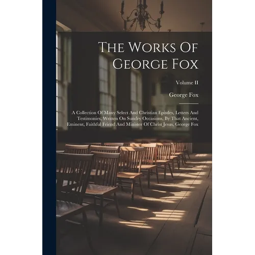 The Works Of George Fox: A Collection Of Many Select And Christian Epistles, Letters And Testimonies, Written On Sundry Occasions, By That Anci