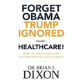 Forget Obama Trump Ignored, Volume 1: HEALTHCARE!: How to lower costs and restore our collective sanity (Second Edition)