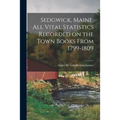 Sedgwick, Maine, All Vital Statistics Recorded on the Town Books From 1799-1809