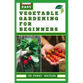 Vegetable Gardening for Beginners: A Comprehensive Guide to Growing Bountiful Veggies in Your Small Space