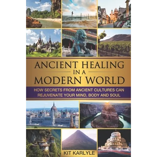 Ancient Healing in a Modern World: How Secrets from Ancient Cultures Can Rejuvenate your Mind, Body and Soul