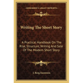 Writing The Short Story: A Practical Handbook On The Rise, Structure, Writing And Sale Of The Modern Short Story