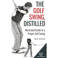 The Golf Swing, Distilled: Illustrated Guide to a Proper Golf Swing