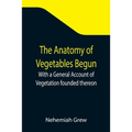 The Anatomy of Vegetables Begun; With a General Account of Vegetation founded thereon