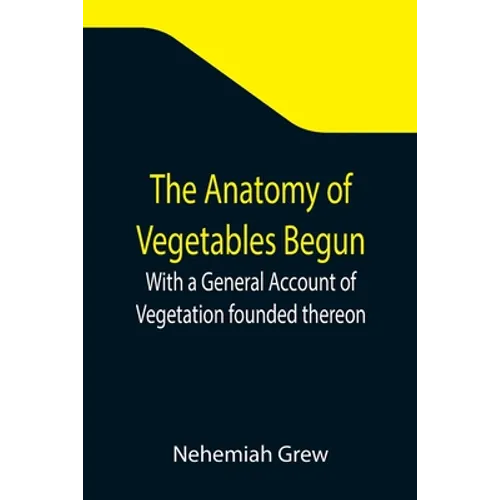 The Anatomy of Vegetables Begun; With a General Account of Vegetation founded thereon