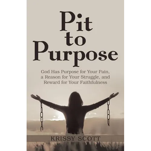 Pit to Purpose: God Has Purpose for Your Pain, a Reason for Your Struggle, and Reward for Your Faithfulness