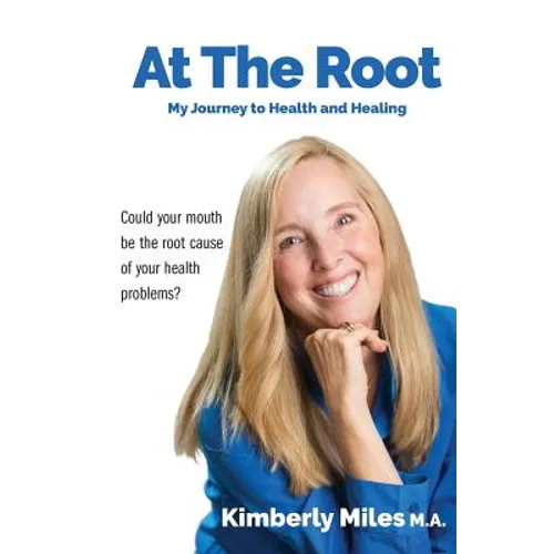 At the Root: My Journey to Health and Healing: Could Your Mouth Be the Root Cause of Your Health Problems?