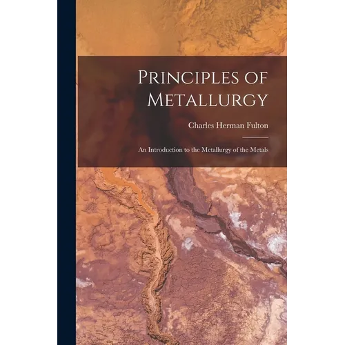 Principles of Metallurgy: An Introduction to the Metallurgy of the Metals