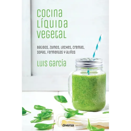 Cocina líquida vegetal: Batidos, zumos, leches, cremas, sopas, fermentos y aliños