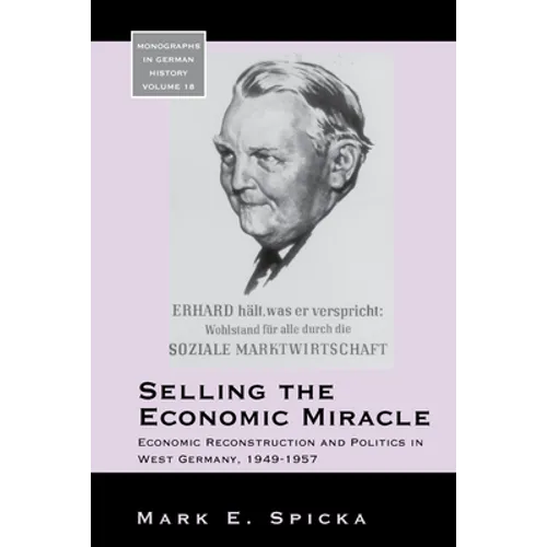 Selling the Economic Miracle: Economic Reconstruction and Politics in West Germany, 1949-1957