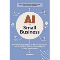 AI for Small Business: From Marketing and Sales to HR and Operations, How to Employ the Power of Artificial Intelligence for Small Business Success