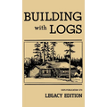 Building With Logs (Legacy Edition): A Classic Manual On Building Log Cabins, Shelters, Shacks, Lookouts, and Cabin Furniture For Forest Life