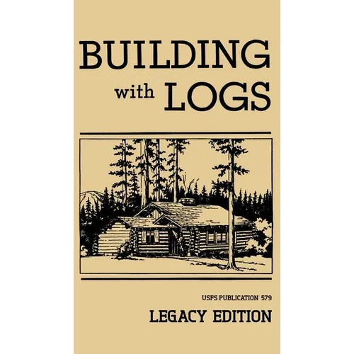 Building With Logs (Legacy Edition): A Classic Manual On Building Log Cabins, Shelters, Shacks, Lookouts, and Cabin Furniture For Forest Life