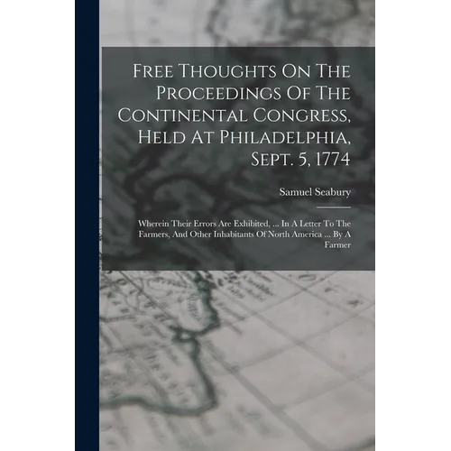 Free Thoughts On The Proceedings Of The Continental Congress, Held At Philadelphia, Sept. 5, 1774: Wherein Their Errors Are Exhibited, ... In A Letter