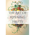 The Art of Ripening Fruits: Mastering Nature's Timing for Perfectly Sweet Harvests