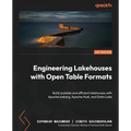 Engineering Lakehouses with Open Table Formats: Build scalable and efficient lakehouses with Apache Iceberg, Apache Hudi, and Delta Lake