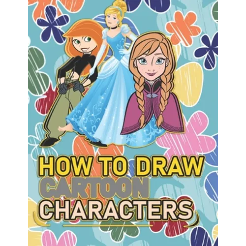 How To Draw Cartoon Characters: A recommended book To Learn How To draw the characters Step By Step: Three Characters: Kim Possible, Anna, Cindrella