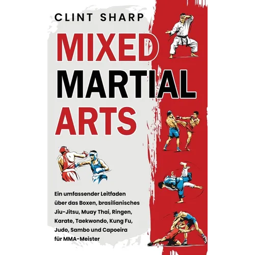 Mixed Martial Arts: Ein umfassender Leitfaden über das Boxen, brasilianisches Jiu-Jitsu, Muay Thai, Ringen, Karate, Taekwondo, Kung Fu, Judo, Sambo un