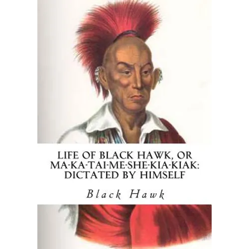 Life of Black Hawk, or Ma-ka-tai-me-she-kia-kiak: Dictated by Himself