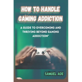 How to Handle Gaming Addiction: A Guide to Overcoming and Thriving Beyond Gaming Addiction
