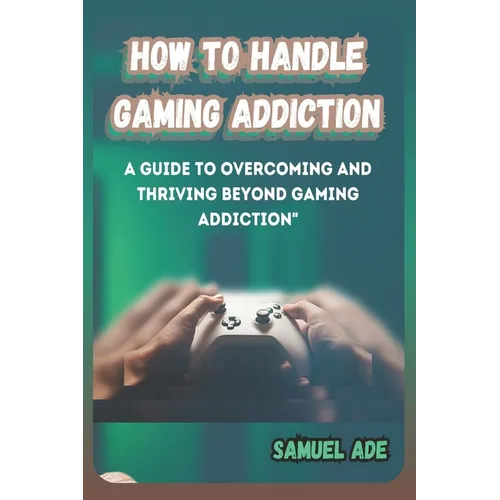 How to Handle Gaming Addiction: A Guide to Overcoming and Thriving Beyond Gaming Addiction